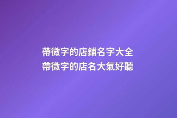 帶微字的店鋪名字大全 帶微字的店名大氣好聽-第1張-店鋪起名-玄機派